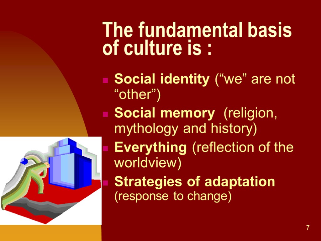 7 The fundamental basis of culture is : Social identity (“we” are not “other”)